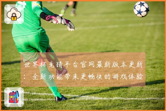 世界杯竞猜平台官网最新版本更新:全新功能带来更畅快的游戏体验!