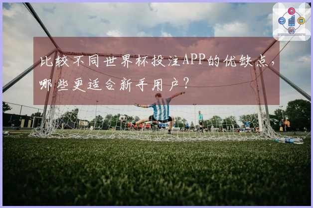 比较不同世界杯投注APP的优缺点，哪些更适合新手用户？