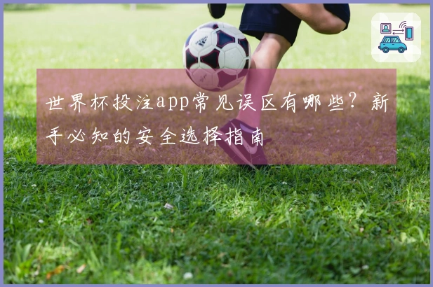世界杯投注app常见误区有哪些？新手必知的安全选择指南