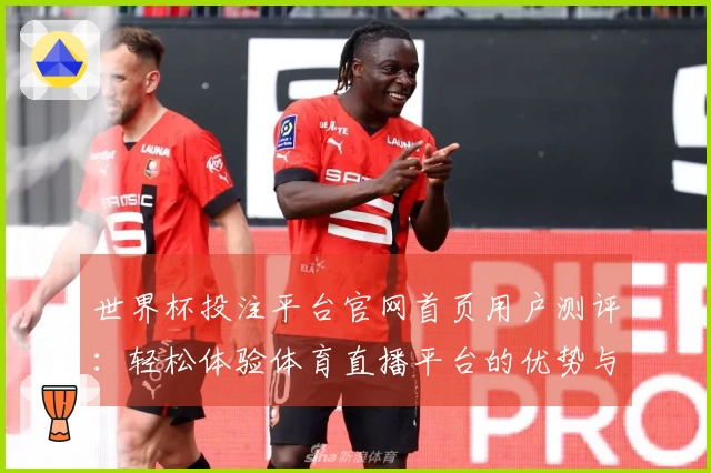 世界杯投注平台官网首页用户测评：轻松体验体育直播平台的优势与便捷功能