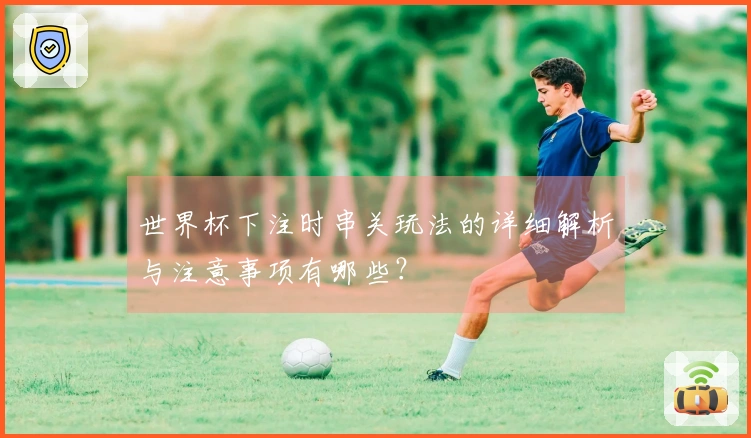 世界杯下注时串关玩法的详细解析与注意事项有哪些？