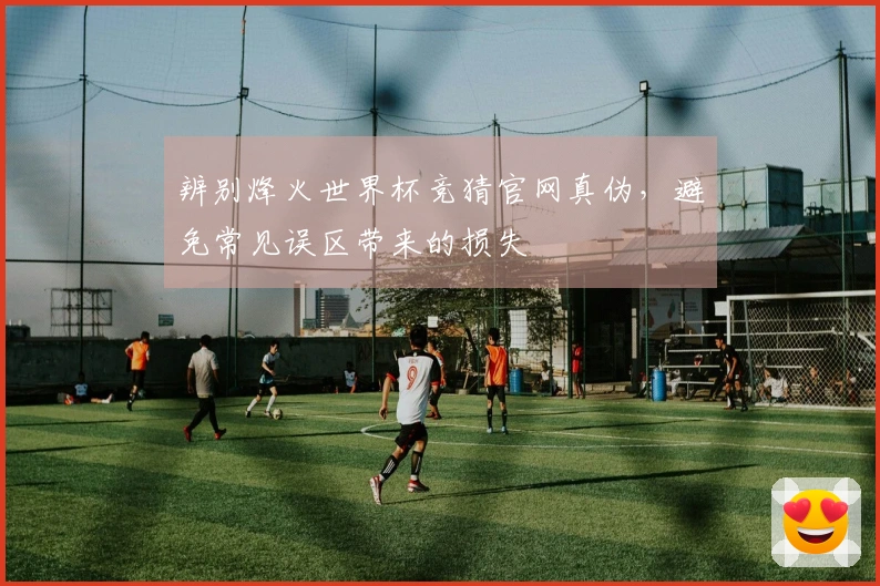 辨别烽火世界杯竞猜官网真伪，避免常见误区带来的损失