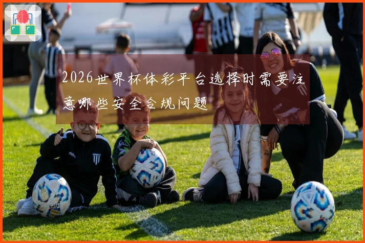 2026世界杯体彩平台选择时需要注意哪些安全合规问题