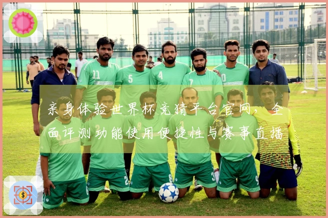 亲身体验世界杯竞猜平台官网，全面评测功能使用便捷性与赛事直播流畅度