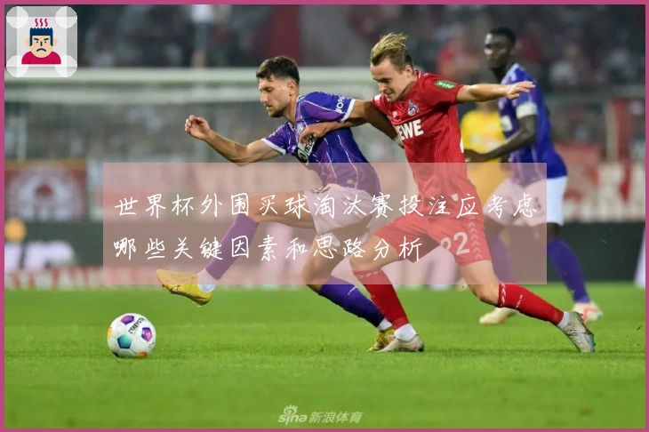 世界杯外围买球淘汰赛投注应考虑哪些关键因素和思路分析