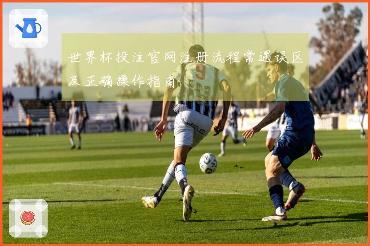 世界杯投注官网注册流程常遇误区及正确操作指南