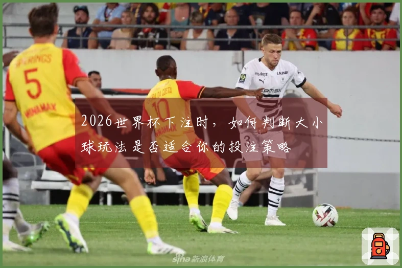 2026世界杯下注时，如何判断大小球玩法是否适合你的投注策略