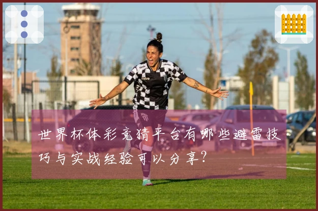 世界杯体彩竞猜平台有哪些避雷技巧与实战经验可以分享？