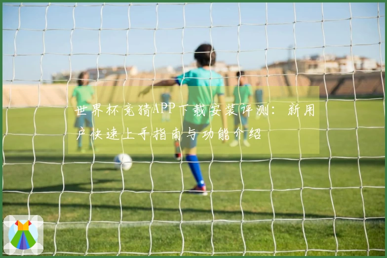 世界杯竞猜APP下载安装评测：新用户快速上手指南与功能介绍