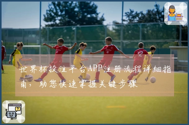世界杯投注平台APP注册流程详细指南，助您快速掌握关键步骤