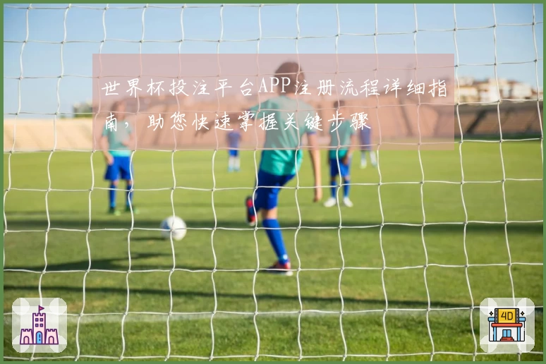 世界杯投注平台APP注册流程详细指南，助您快速掌握关键步骤