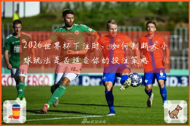 2026世界杯下注时，如何判断大小球玩法是否适合你的投注策略
