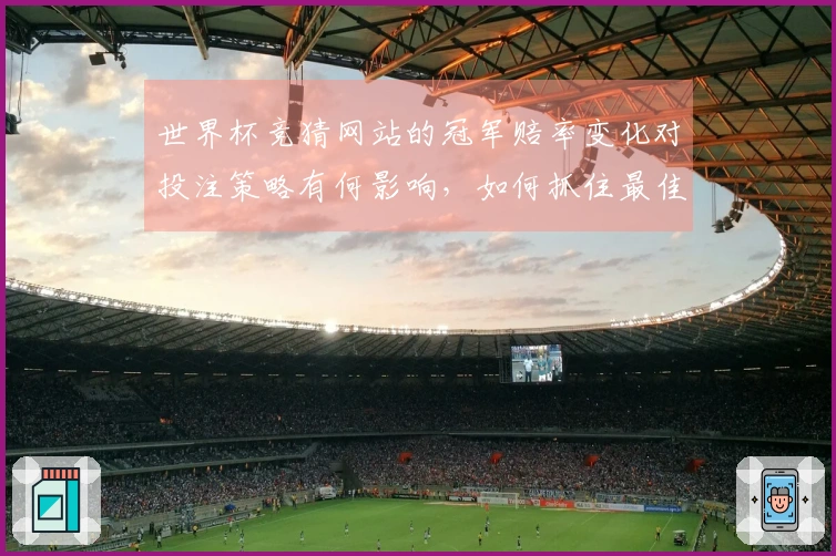 世界杯竞猜网站的冠军赔率变化对投注策略有何影响，如何抓住最佳时机？
