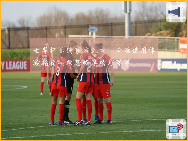 世界杯竞猜官方入口:全面使用体验指南,助您畅享精彩赛事