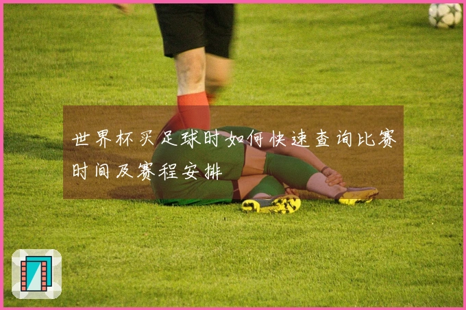 世界杯买足球时如何快速查询比赛时间及赛程安排