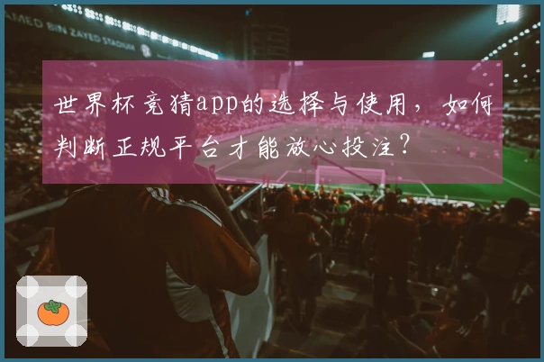 世界杯竞猜app的选择与使用，如何判断正规平台才能放心投注？