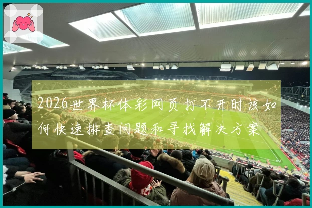 2026世界杯体彩网页打不开时该如何快速排查问题和寻找解决方案