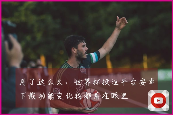 用了这么久，世界杯投注平台安卓下载功能变化我都看在眼里