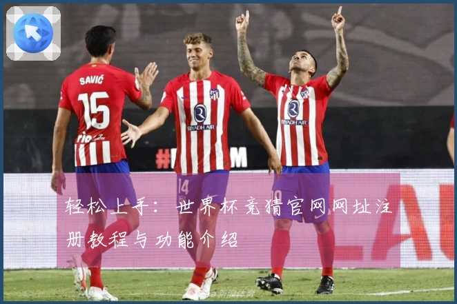 轻松上手：世界杯竞猜官网网址注册教程与功能介绍