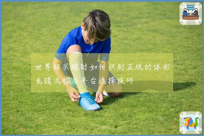世界杯买球时如何识别正规的体彩竞猜流程与平台选择技巧