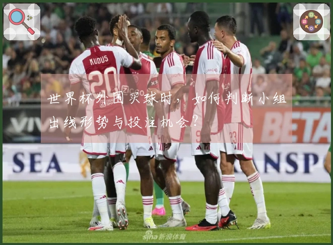 世界杯外围买球时，如何判断小组出线形势与投注机会？