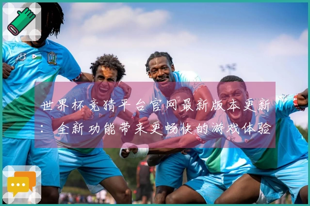 世界杯竞猜平台官网最新版本更新：全新功能带来更畅快的游戏体验！