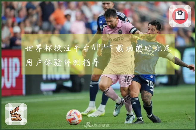 世界杯投注平台APP下载功能对比及用户体验评测指导