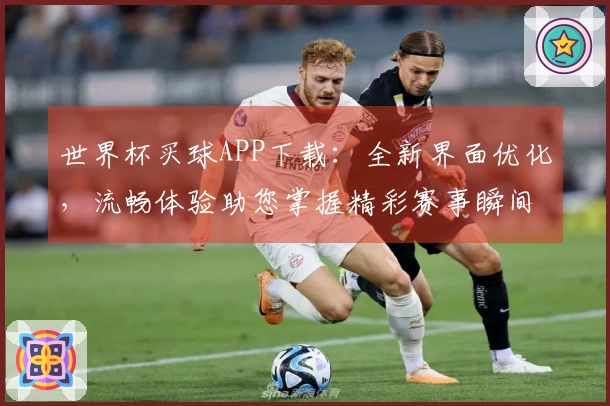 世界杯买球APP下载:全新界面优化,流畅体验助您掌握精彩赛事瞬间