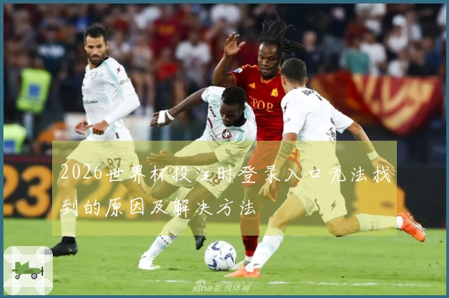 2026世界杯投注时登录入口无法找到的原因及解决方法