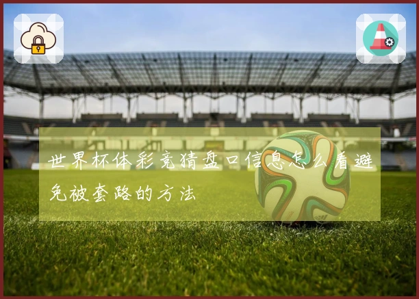 世界杯体彩竞猜盘口信息怎么看避免被套路的方法
