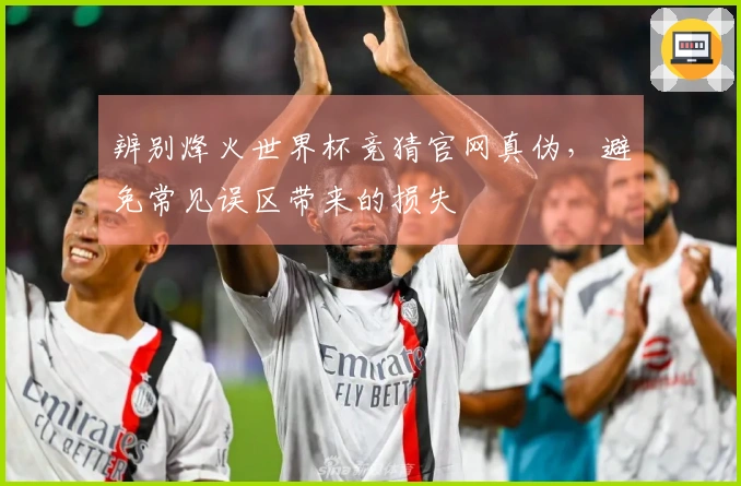 辨别烽火世界杯竞猜官网真伪，避免常见误区带来的损失