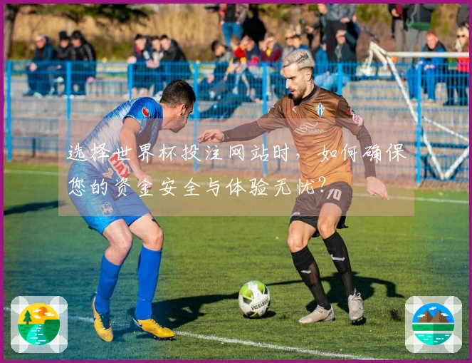 选择世界杯投注网站时，如何确保您的资金安全与体验无忧？