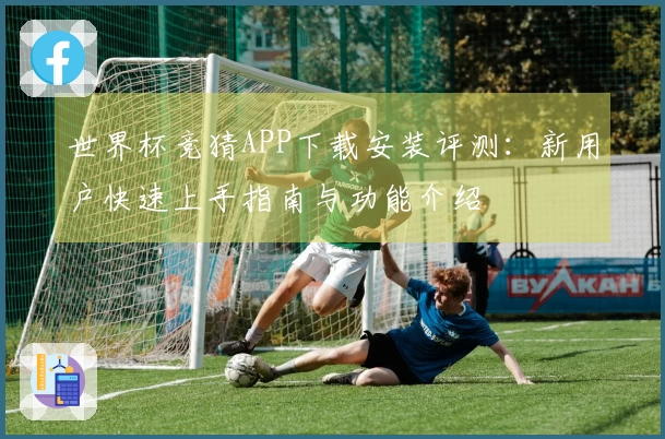 世界杯竞猜APP下载安装评测：新用户快速上手指南与功能介绍