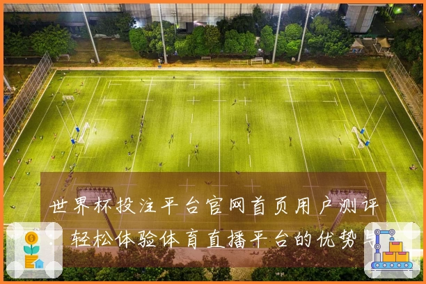 世界杯投注平台官网首页用户测评:轻松体验体育直播平台的优势与便捷功能