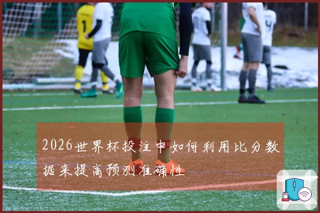 2026世界杯投注中如何利用比分数据来提高预测准确性