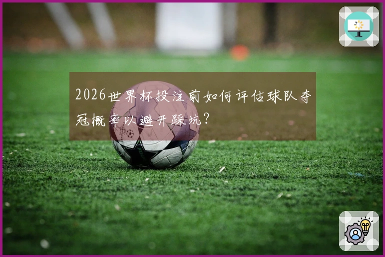 2026世界杯投注前如何评估球队夺冠概率以避开踩坑？