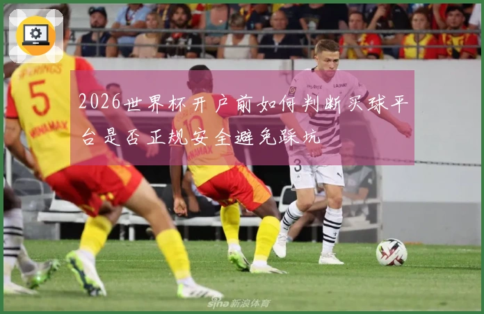 2026世界杯开户前如何判断买球平台是否正规安全避免踩坑