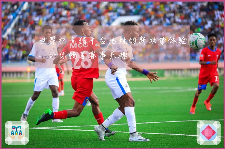 世界杯竞猜平台地址的新功能体验，让你畅享赛事乐趣