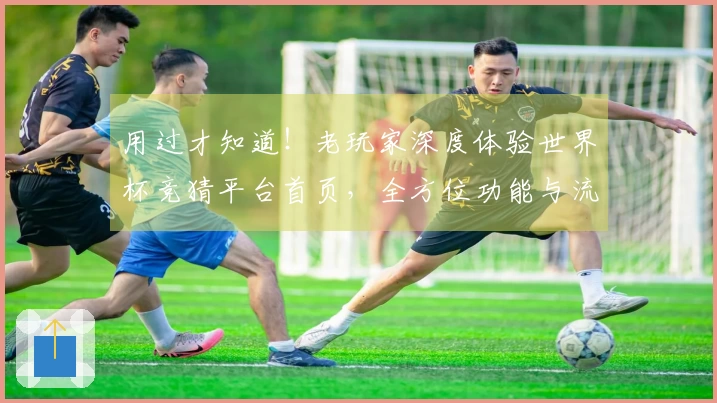 用过才知道！老玩家深度体验世界杯竞猜平台首页，全方位功能与流畅度大比拼