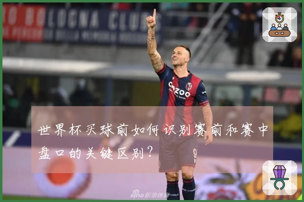 世界杯买球前如何识别赛前和赛中盘口的关键区别？
