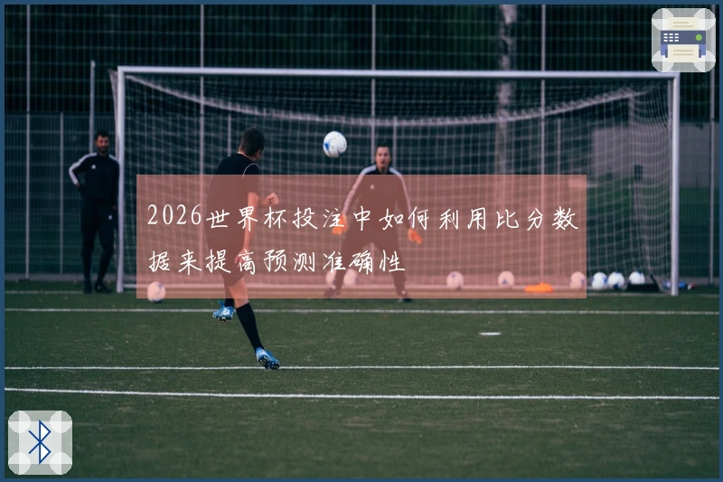 2026世界杯投注中如何利用比分数据来提高预测准确性