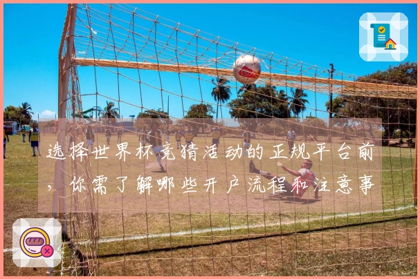 选择世界杯竞猜活动的正规平台前，你需了解哪些开户流程和注意事项
