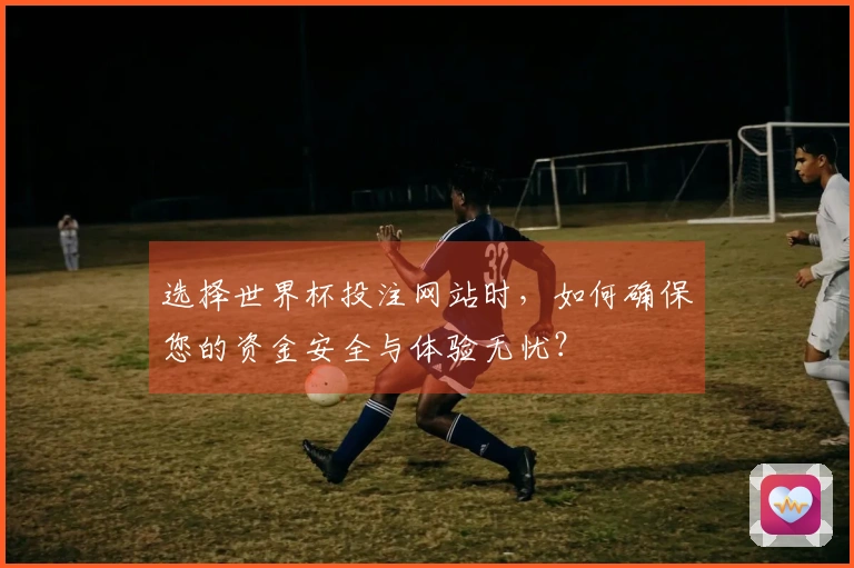 选择世界杯投注网站时，如何确保您的资金安全与体验无忧？