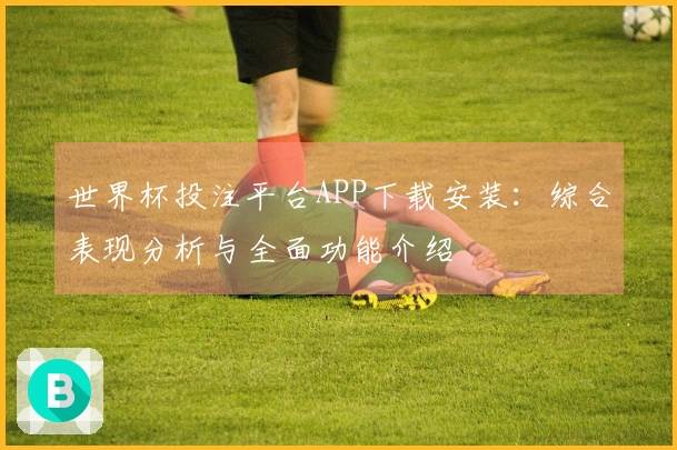 世界杯投注平台APP下载安装：综合表现分析与全面功能介绍