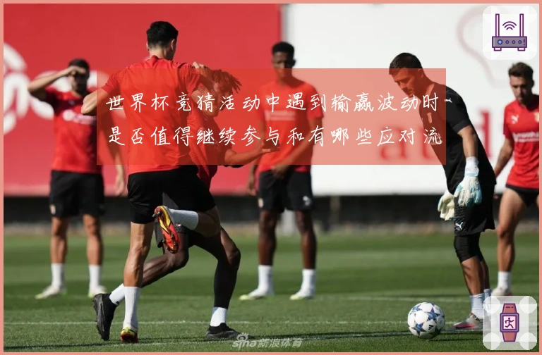 世界杯竞猜活动中遇到输赢波动时是否值得继续参与和有哪些应对流程