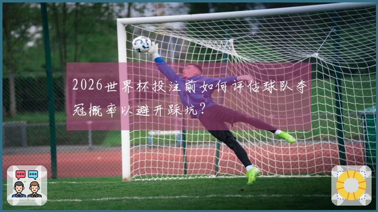 2026世界杯投注前如何评估球队夺冠概率以避开踩坑？