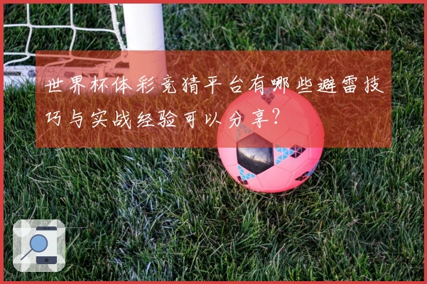 世界杯体彩竞猜平台有哪些避雷技巧与实战经验可以分享？