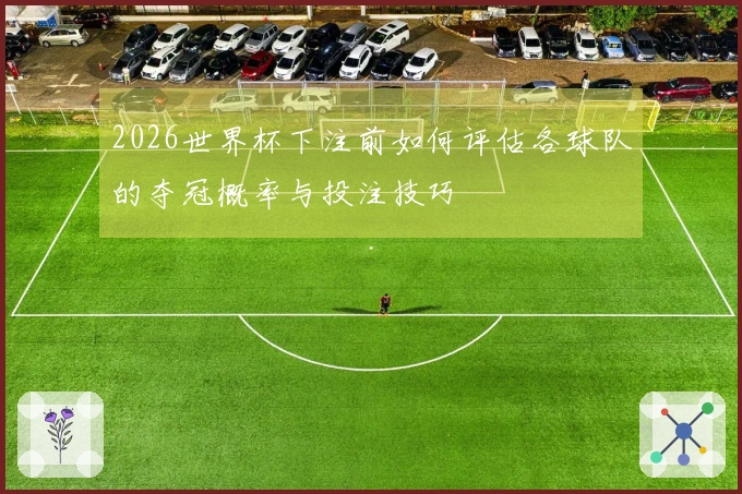 2026世界杯下注前如何评估各球队的夺冠概率与投注技巧