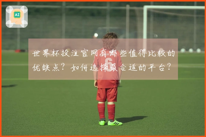 世界杯投注官网有哪些值得比较的优缺点？如何选择最合适的平台？