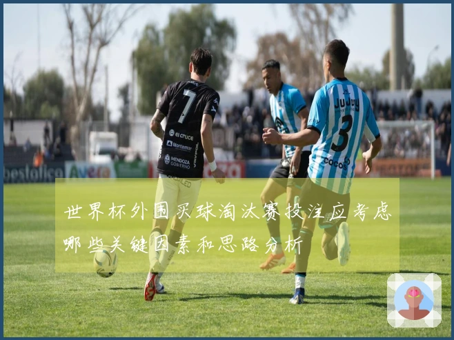 世界杯外围买球淘汰赛投注应考虑哪些关键因素和思路分析